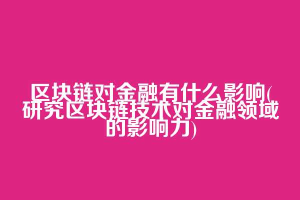 区块链对金融有什么影响(研究区块链技术对金融领域的影响力)