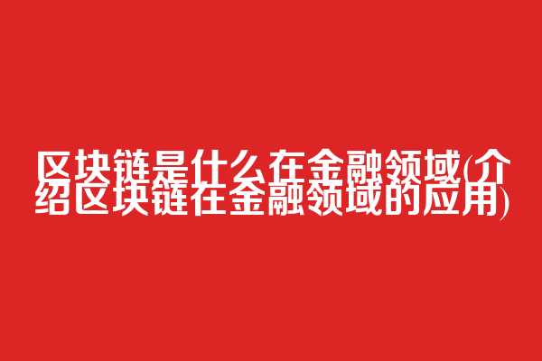 区块链是什么在金融领域(介绍区块链在金融领域的应用)