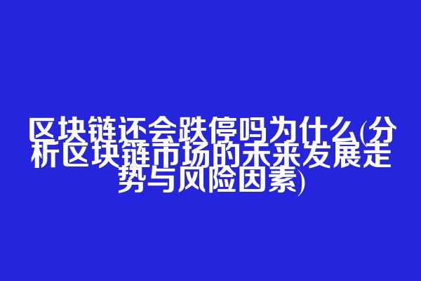 区块链还会跌停吗为什么(分析区块链市场的未来发展走势与风险因素)