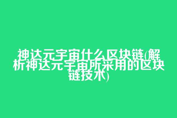 神达元宇宙什么区块链(解析神达元宇宙所采用的区块链技术)