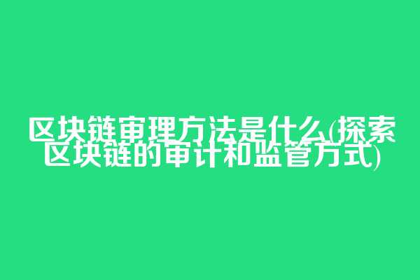 区块链审理方法是什么(探索区块链的审计和监管方式)