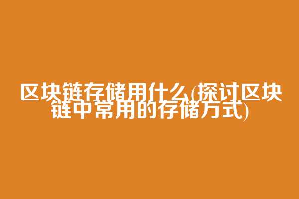 区块链存储用什么(探讨区块链中常用的存储方式)