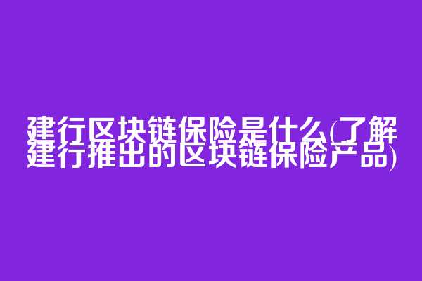 建行区块链保险是什么(了解建行推出的区块链保险产品)