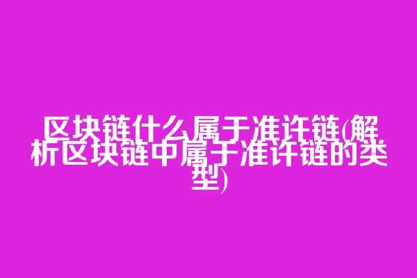 区块链什么属于准许链(解析区块链中属于准许链的类型)