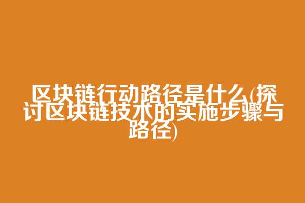 区块链行动路径是什么(探讨区块链技术的实施步骤与路径)  第1张