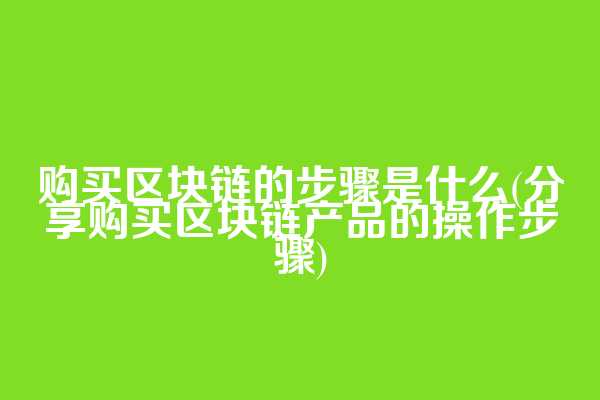 购买区块链的步骤是什么(分享购买区块链产品的操作步骤)