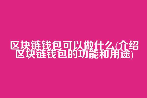 区块链钱包可以做什么(介绍区块链钱包的功能和用途)