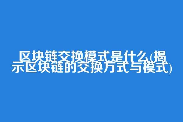 区块链交换模式是什么(揭示区块链的交换方式与模式)