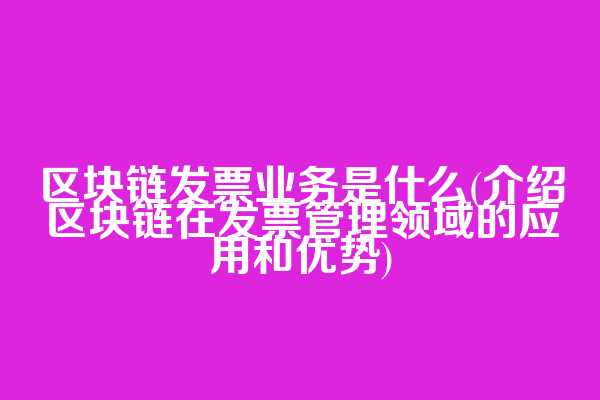区块链发票业务是什么(介绍区块链在发票管理领域的应用和优势)  第1张