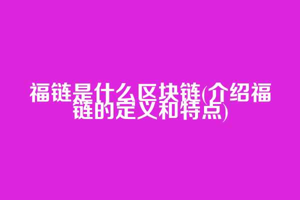 福链是什么区块链(介绍福链的定义和特点)