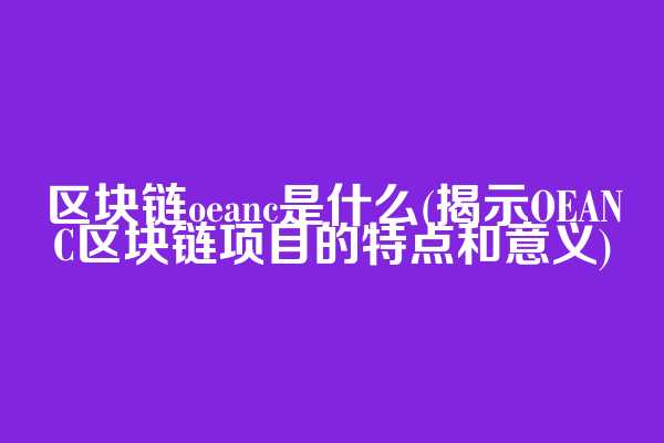 区块链oeanc是什么(揭示OEANC区块链项目的特点和意义)