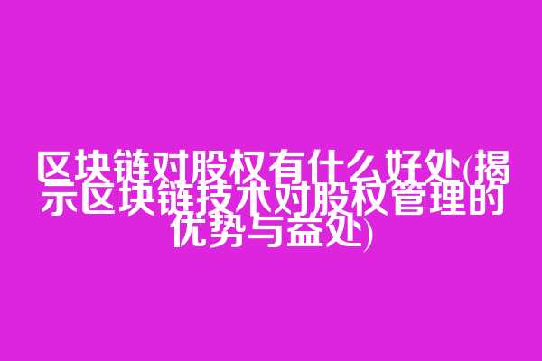 区块链对股权有什么好处(揭示区块链技术对股权管理的优势与益处)