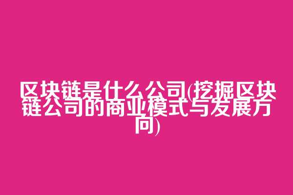 区块链是什么公司(挖掘区块链公司的商业模式与发展方向)