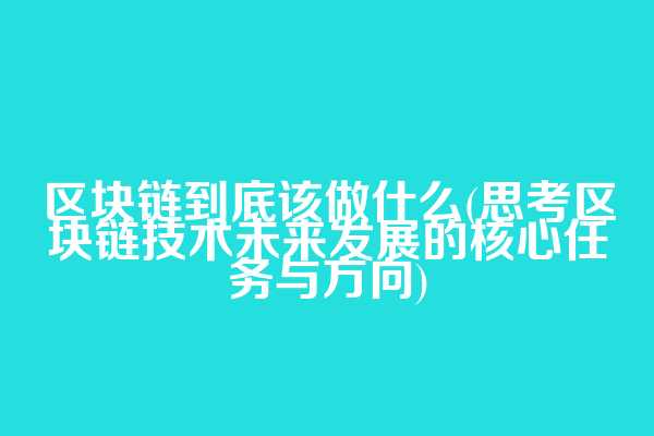 区块链到底该做什么(思考区块链技术未来发展的核心任务与方向)
