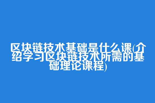 区块链技术基础是什么课(介绍学习区块链技术所需的基础理论课程)