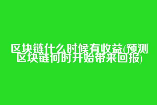 区块链什么时候有收益(预测区块链何时开始带来回报)