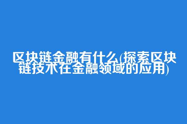 区块链金融有什么(探索区块链技术在金融领域的应用)