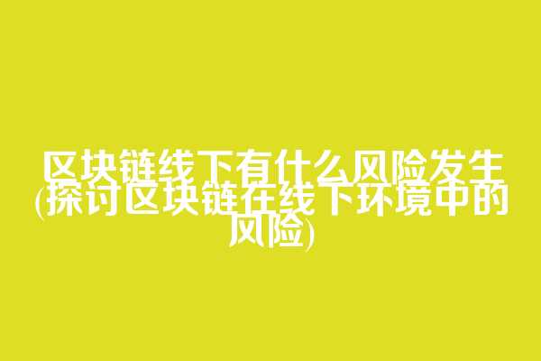 区块链线下有什么风险发生(探讨区块链在线下环境中的风险)