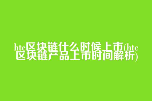 htc区块链什么时候上市(htc区块链产品上市时间解析)