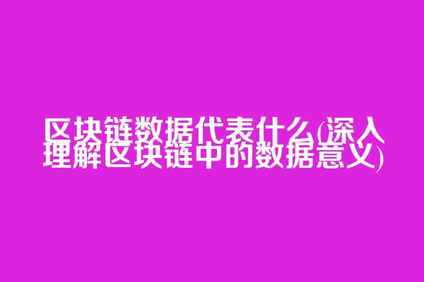 区块链数据代表什么(深入理解区块链中的数据意义)