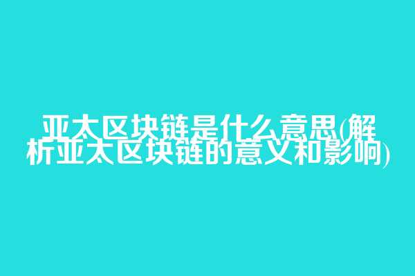 亚太区块链是什么意思(解析亚太区块链的意义和影响)