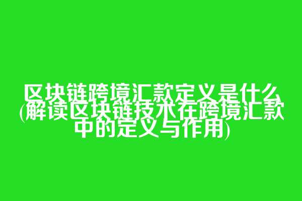 区块链跨境汇款定义是什么(解读区块链技术在跨境汇款中的定义与作用)
