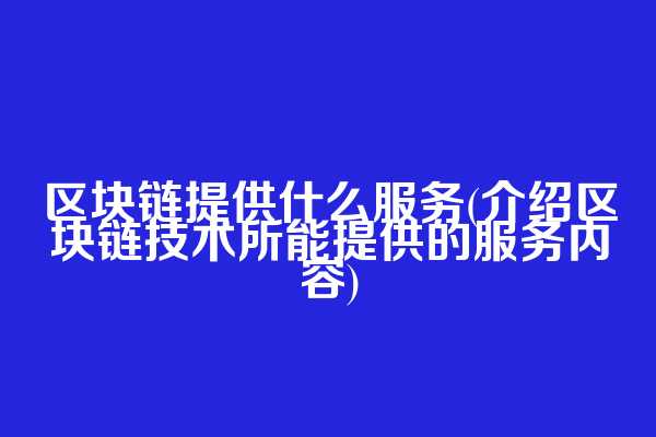 区块链提供什么服务(介绍区块链技术所能提供的服务内容)