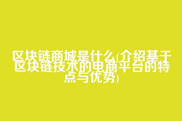 区块链商城是什么(介绍基于区块链技术的电商平台的特点与优势)