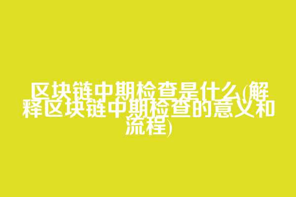 区块链中期检查是什么(解释区块链中期检查的意义和流程)
