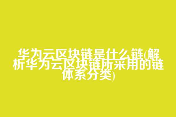华为云区块链是什么链(解析华为云区块链所采用的链体系分类)