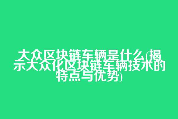 大众区块链车辆是什么(揭示大众化区块链车辆技术的特点与优势)
