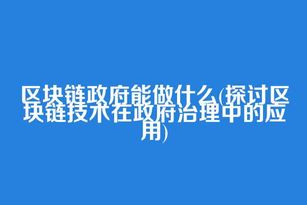 区块链政府能做什么(探讨区块链技术在政府治理中的应用)