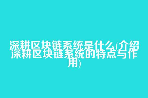 深耕区块链系统是什么(介绍深耕区块链系统的特点与作用)