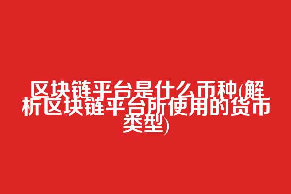 区块链平台是什么币种(解析区块链平台所使用的货币类型)