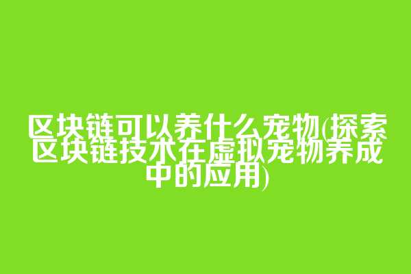 区块链可以养什么宠物(探索区块链技术在虚拟宠物养成中的应用)