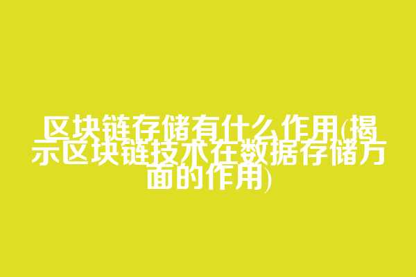 区块链存储有什么作用(揭示区块链技术在数据存储方面的作用)