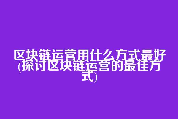 区块链运营用什么方式最好(探讨区块链运营的最佳方式)