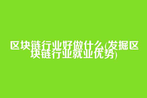 区块链行业好做什么(发掘区块链行业就业优势)