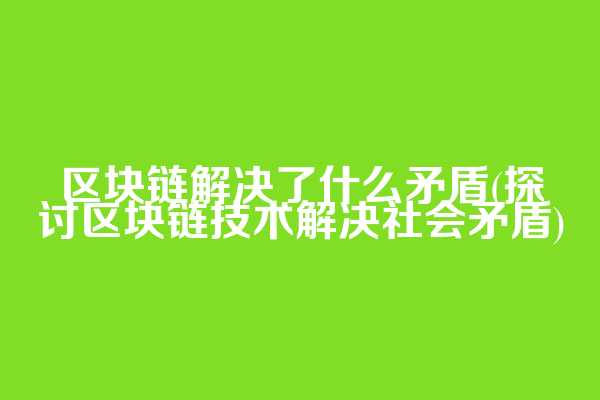 区块链解决了什么矛盾(探讨区块链技术解决社会矛盾)