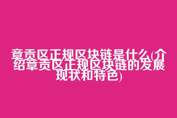章贡区正规区块链是什么(介绍章贡区正规区块链的发展现状和特色)