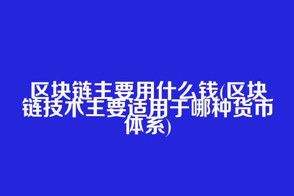 区块链主要用什么钱(区块链技术主要适用于哪种货币体系)