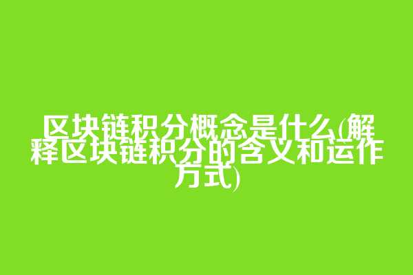 区块链积分概念是什么(解释区块链积分的含义和运作方式)
