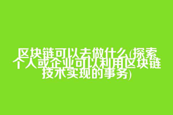 区块链可以去做什么(探索个人或企业可以利用区块链技术实现的事务)