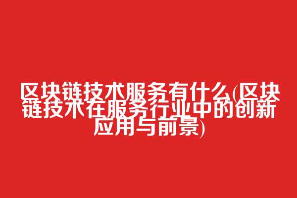 区块链技术服务有什么(区块链技术在服务行业中的创新应用与前景)