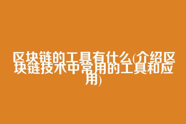 区块链的工具有什么(介绍区块链技术中常用的工具和应用)