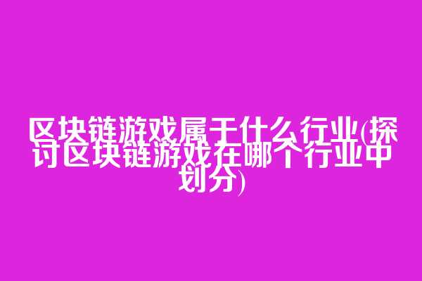 区块链游戏属于什么行业(探讨区块链游戏在哪个行业中划分)