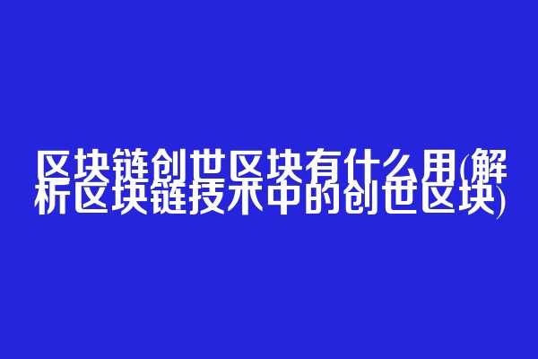 区块链创世区块有什么用(解析区块链技术中的创世区块)