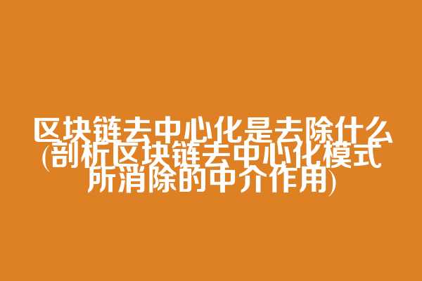 区块链去中心化是去除什么(剖析区块链去中心化模式所消除的中介作用)