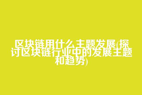 区块链用什么主题发展(探讨区块链行业中的发展主题和趋势)