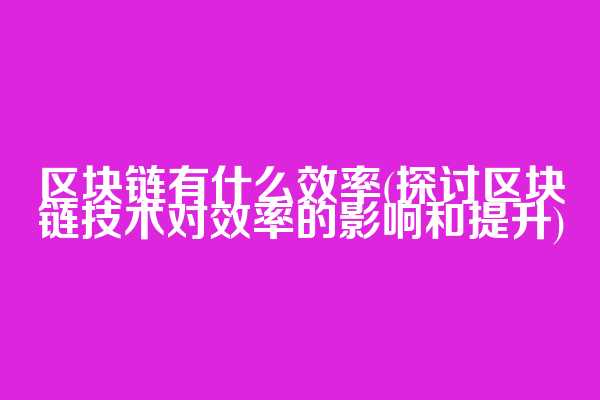 区块链有什么效率(探讨区块链技术对效率的影响和提升)
